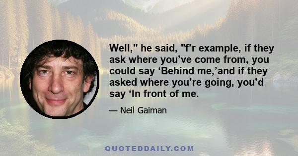 Well, he said, f’r example, if they ask where you’ve come from, you could say ‘Behind me,’and if they asked where you’re going, you’d say ‘In front of me.