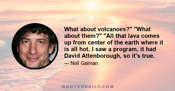 What about volcanoes? What about them? All that lava comes up from center of the earth where it is all hot. I saw a program, it had David Attenborough, so it's true.