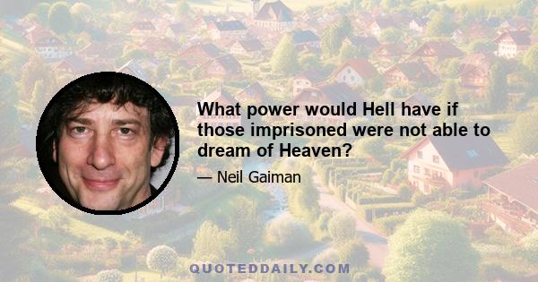 What power would Hell have if those imprisoned were not able to dream of Heaven?