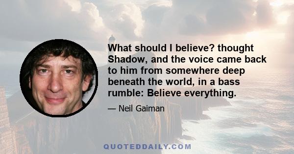 What should I believe? thought Shadow, and the voice came back to him from somewhere deep beneath the world, in a bass rumble: Believe everything.