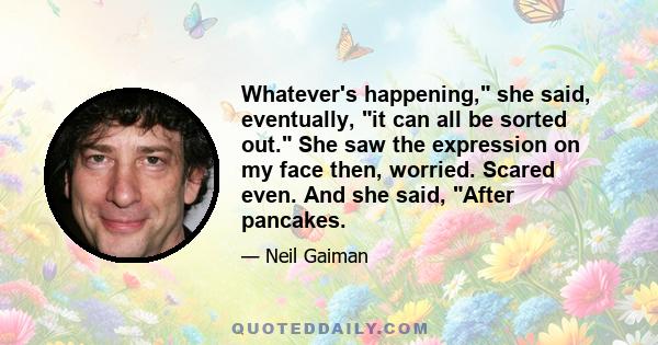 Whatever's happening, she said, eventually, it can all be sorted out. She saw the expression on my face then, worried. Scared even. And she said, After pancakes.