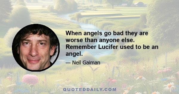 When angels go bad they are worse than anyone else. Remember Lucifer used to be an angel.