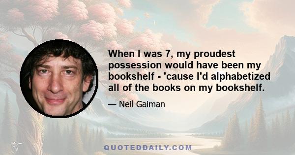 When I was 7, my proudest possession would have been my bookshelf - 'cause I'd alphabetized all of the books on my bookshelf.