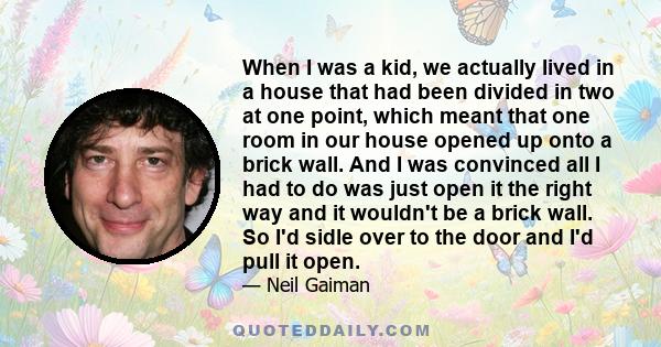 When I was a kid, we actually lived in a house that had been divided in two at one point, which meant that one room in our house opened up onto a brick wall. And I was convinced all I had to do was just open it the