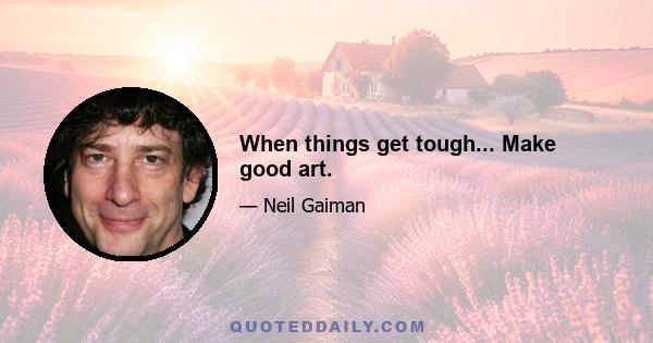 When things get tough... Make good art.