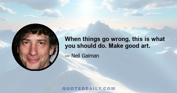 When things go wrong, this is what you should do. Make good art.