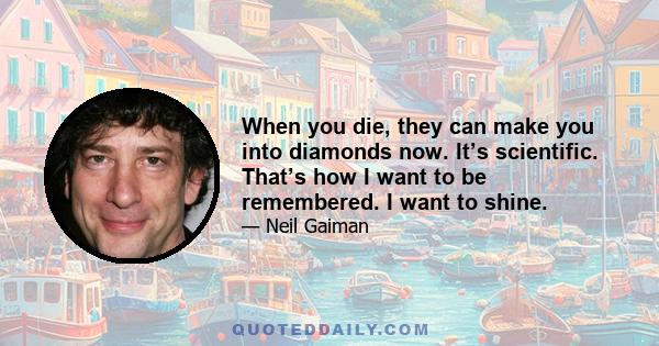 When you die, they can make you into diamonds now. It’s scientific. That’s how I want to be remembered. I want to shine.