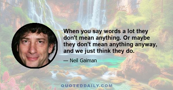 When you say words a lot they don't mean anything. Or maybe they don't mean anything anyway, and we just think they do.