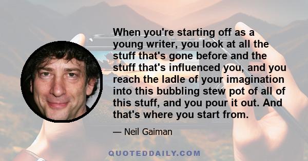 When you're starting off as a young writer, you look at all the stuff that's gone before and the stuff that's influenced you, and you reach the ladle of your imagination into this bubbling stew pot of all of this stuff, 