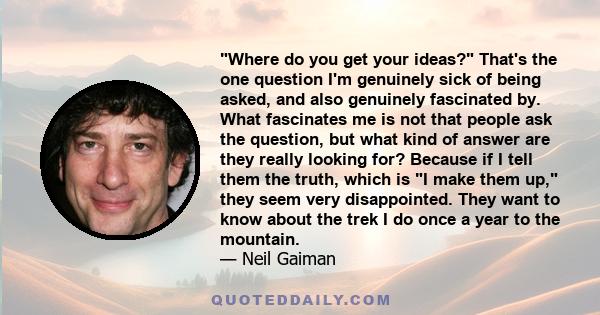 Where do you get your ideas? That's the one question I'm genuinely sick of being asked, and also genuinely fascinated by. What fascinates me is not that people ask the question, but what kind of answer are they really