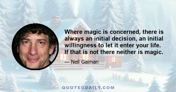 Where magic is concerned, there is always an initial decision, an initial willingness to let it enter your life. If that is not there neither is magic.