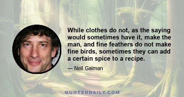 While clothes do not, as the saying would sometimes have it, make the man, and fine feathers do not make fine birds, sometimes they can add a certain spice to a recipe.