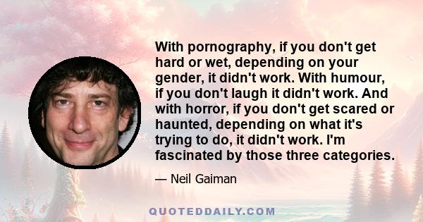 With pornography, if you don't get hard or wet, depending on your gender, it didn't work. With humour, if you don't laugh it didn't work. And with horror, if you don't get scared or haunted, depending on what it's