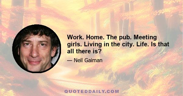 Work. Home. The pub. Meeting girls. Living in the city. Life. Is that all there is?