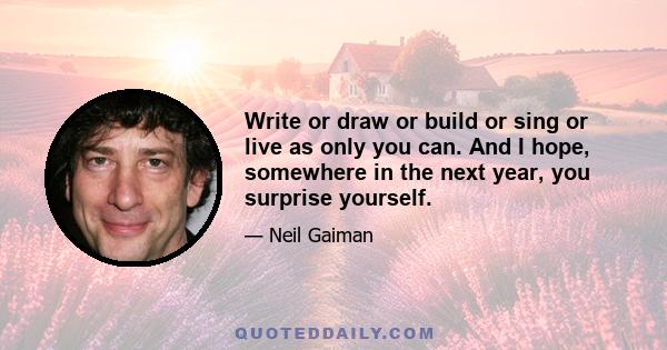 Write or draw or build or sing or live as only you can. And I hope, somewhere in the next year, you surprise yourself.