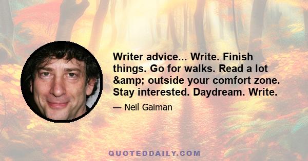 Writer advice... Write. Finish things. Go for walks. Read a lot & outside your comfort zone. Stay interested. Daydream. Write.