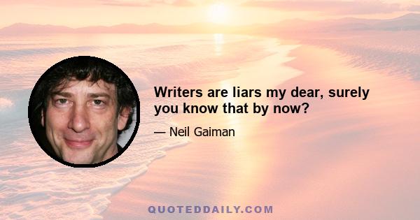 Writers are liars my dear, surely you know that by now?