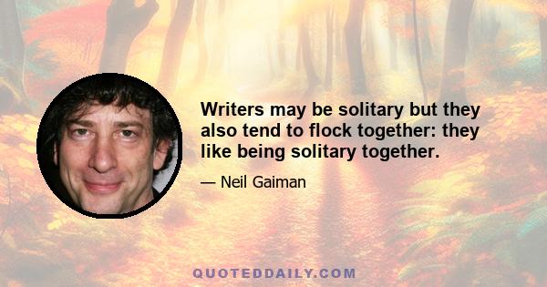 Writers may be solitary but they also tend to flock together: they like being solitary together.