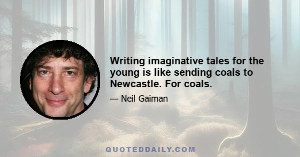 Writing imaginative tales for the young is like sending coals to Newcastle. For coals.