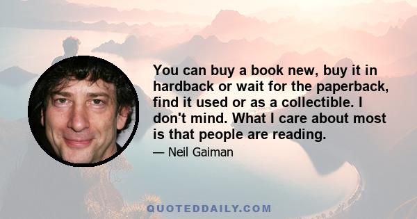 You can buy a book new, buy it in hardback or wait for the paperback, find it used or as a collectible. I don't mind. What I care about most is that people are reading.