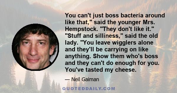 You can't just boss bacteria around like that, said the younger Mrs. Hempstock. They don't like it. Stuff and silliness, said the old lady. You leave wigglers alone and they'll be carrying on like anything. Show them