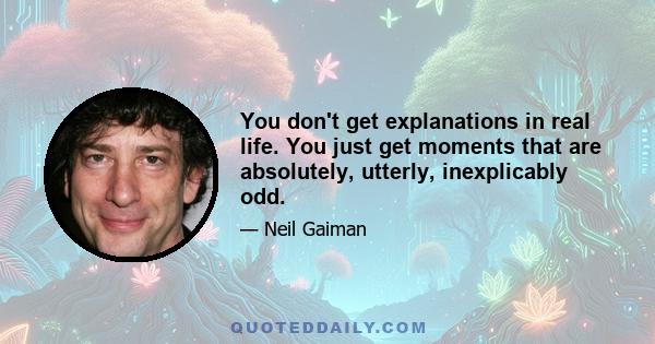 You don't get explanations in real life. You just get moments that are absolutely, utterly, inexplicably odd.