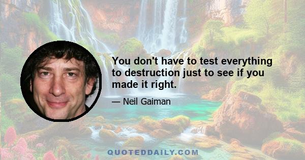 You don't have to test everything to destruction just to see if you made it right.