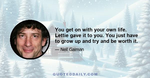 You get on with your own life. Lettie gave it to you. You just have to grow up and try and be worth it.