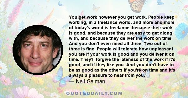 You get work however you get work. People keep working, in a freelance world, and more and more of today's world is freelance, because their work is good, and because they are easy to get along with, and because they