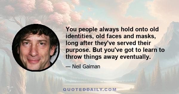 You people always hold onto old identities, old faces and masks, long after they've served their purpose. But you've got to learn to throw things away eventually.