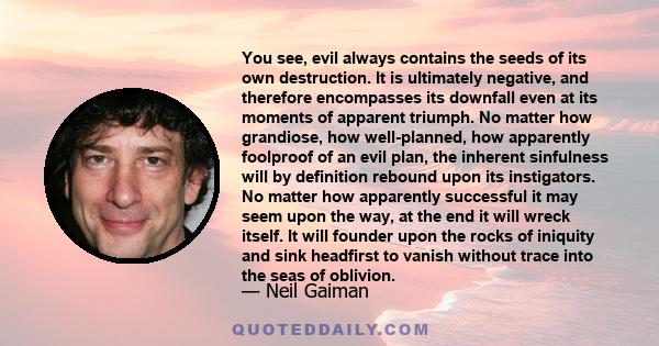 You see, evil always contains the seeds of its own destruction. It is ultimately negative, and therefore encompasses its downfall even at its moments of apparent triumph. No matter how grandiose, how well-planned, how