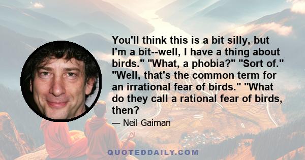 You'll think this is a bit silly, but I'm a bit--well, I have a thing about birds. What, a phobia? Sort of. Well, that's the common term for an irrational fear of birds. What do they call a rational fear of birds, then?