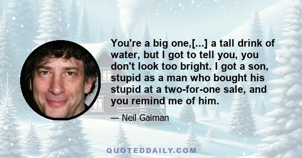 You're a big one,[...] a tall drink of water, but I got to tell you, you don't look too bright. I got a son, stupid as a man who bought his stupid at a two-for-one sale, and you remind me of him.