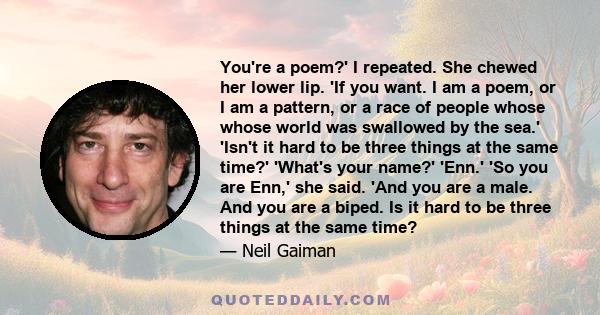 You're a poem?' I repeated. She chewed her lower lip. 'If you want. I am a poem, or I am a pattern, or a race of people whose whose world was swallowed by the sea.' 'Isn't it hard to be three things at the same time?'