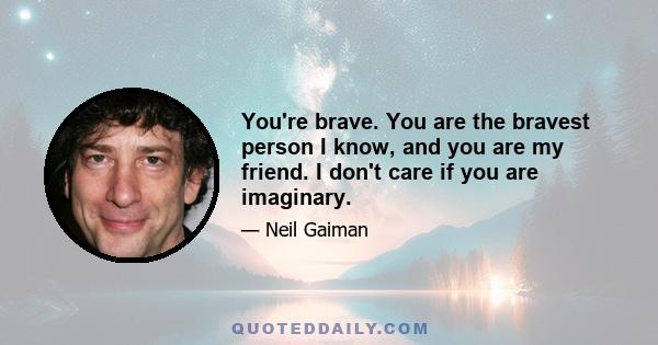 You're brave. You are the bravest person I know, and you are my friend. I don't care if you are imaginary.