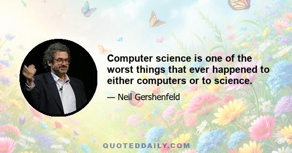 Computer science is one of the worst things that ever happened to either computers or to science.