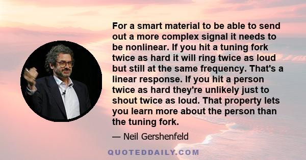 For a smart material to be able to send out a more complex signal it needs to be nonlinear. If you hit a tuning fork twice as hard it will ring twice as loud but still at the same frequency. That's a linear response. If 