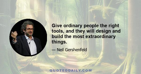 Give ordinary people the right tools, and they will design and build the most extraordinary things.