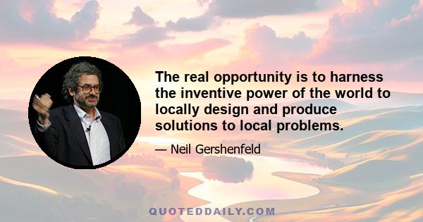 The real opportunity is to harness the inventive power of the world to locally design and produce solutions to local problems.