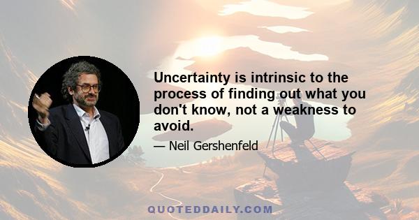 Uncertainty is intrinsic to the process of finding out what you don't know, not a weakness to avoid.