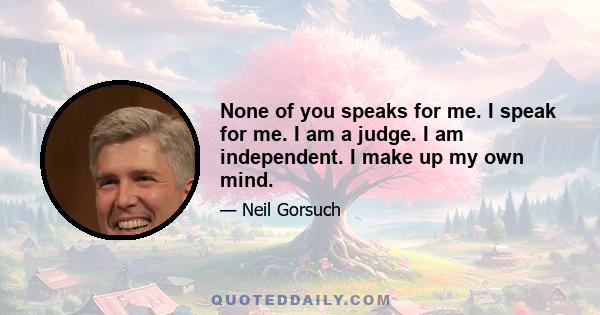 None of you speaks for me. I speak for me. I am a judge. I am independent. I make up my own mind.