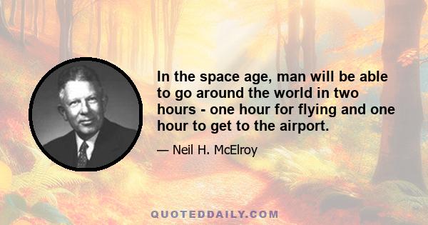 In the space age, man will be able to go around the world in two hours - one hour for flying and one hour to get to the airport.