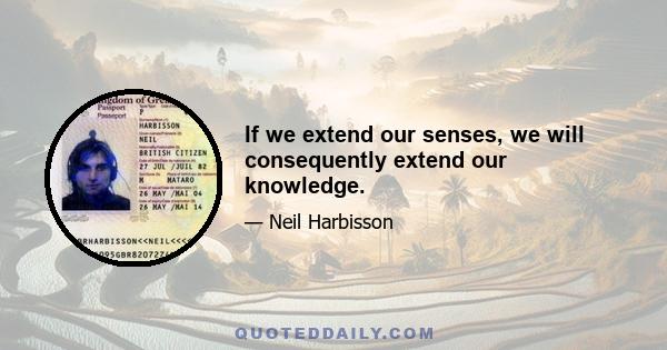 If we extend our senses, we will consequently extend our knowledge.