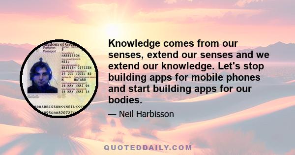 Knowledge comes from our senses, extend our senses and we extend our knowledge. Let's stop building apps for mobile phones and start building apps for our bodies.