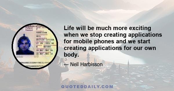 Life will be much more exciting when we stop creating applications for mobile phones and we start creating applications for our own body.