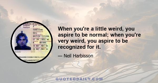 When you're a little weird, you aspire to be normal; when you're very weird, you aspire to be recognized for it.