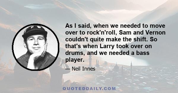 As I said, when we needed to move over to rock'n'roll, Sam and Vernon couldn't quite make the shift. So that's when Larry took over on drums, and we needed a bass player.