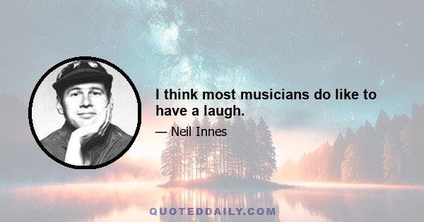 I think most musicians do like to have a laugh.