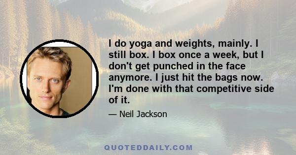 I do yoga and weights, mainly. I still box. I box once a week, but I don't get punched in the face anymore. I just hit the bags now. I'm done with that competitive side of it.