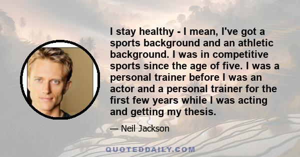 I stay healthy - I mean, I've got a sports background and an athletic background. I was in competitive sports since the age of five. I was a personal trainer before I was an actor and a personal trainer for the first